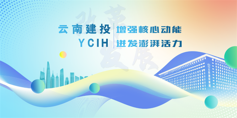 云南建投：增强核心动能 迸发澎湃活力 以深层次改革推进高质量发展